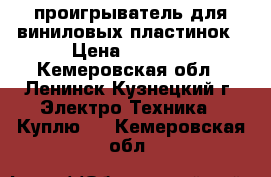 проигрыватель для виниловых пластинок › Цена ­ 1 000 - Кемеровская обл., Ленинск-Кузнецкий г. Электро-Техника » Куплю   . Кемеровская обл.